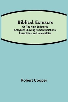 Biblical Extracts; Or, The Holy Scriptures Analyzed; Showing Its Contradictions, Absurdities, And Immoralities