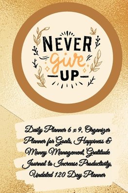 Daily Planner 6 x 9 - NEVER GIVE UP, Organizer Planner for Goals, Happiness & Money Management, Gratitude Journal to Increase Productivity, Undated 120 Day Planner