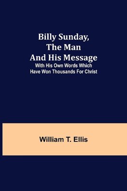 Billy Sunday, The Man And His Message; With His Own Words Which Have Won Thousands For Christ