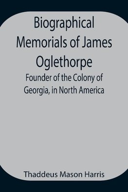Biographical Memorials Of James Oglethorpe; Founder Of The Colony Of Georgia, In North America.