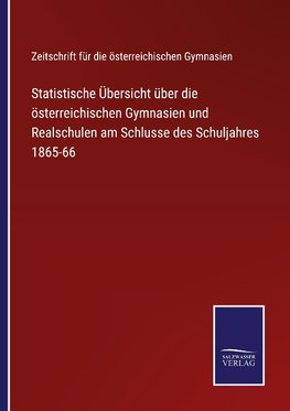 Statistische Übersicht über die österreichischen Gymnasien und Realschulen am Schlusse des Schuljahres 1865-66