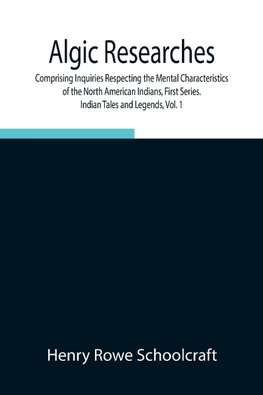 Algic Researches, Comprising Inquiries Respecting The Mental Characteristics Of The North American Indians, First Series. Indian Tales And Legends, Vol. 1