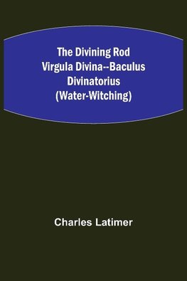The Divining Rod Virgula Divina--Baculus Divinatorius (Water-Witching)