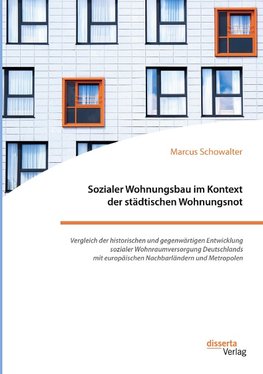 Sozialer Wohnungsbau im Kontext der städtischen Wohnungsnot. Vergleich der historischen und gegenwärtigen Entwicklung sozialer Wohnraumversorgung Deutschlands mit europäischen Nachbarländern und Metropolen