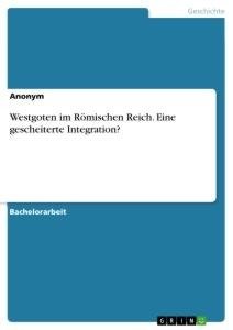 Westgoten im Römischen Reich. Eine gescheiterte Integration?