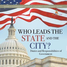 Who Leads the State and the City? | Duties and Responsibilities of Government | America Government Grade 3 | Children's Government Books