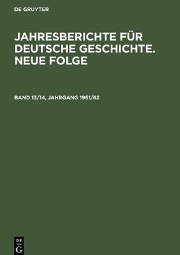 Jahresberichte für deutsche Geschichte. Neue Folge, Band 13/14, Jahrgang 1961/62, Jahresberichte für deutsche Geschichte. Neue Folge Band 13/14, Jahrgang 1961/62