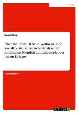 Über die Identität Saudi Arabiens. Eine sozialkonstruktivistische Analyse der saudischen Identität am Fallbeispiel des Jemen Krieges