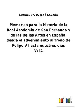 Memorias para la historia de la Real Academia de San Fernando y de las Bellas Artes en España, desde el advenimiento al trono de Felipe V hasta nuestros días