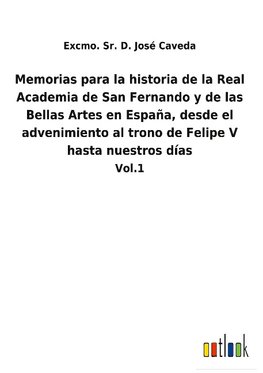 Memorias para la historia de la Real Academia de San Fernando y de las Bellas Artes en España, desde el advenimiento al trono de Felipe V hasta nuestros días