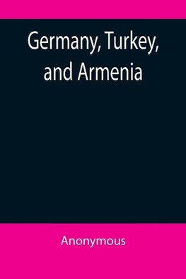 Germany, Turkey, and Armenia; A Selection of Documentary Evidence Relating to the Armenian Atrocities from German and other Sources