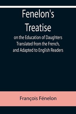 Fenelon's Treatise on the Education of Daughters Translated from the French, and Adapted to English Readers