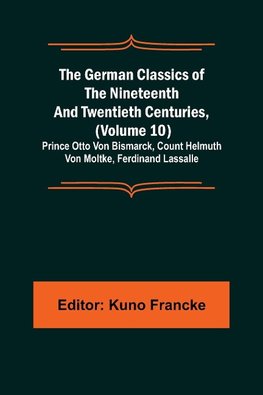 The German Classics of the Nineteenth and Twentieth Centuries, (Volume 10); Prince Otto Von Bismarck, Count Helmuth Von Moltke, Ferdinand Lassalle