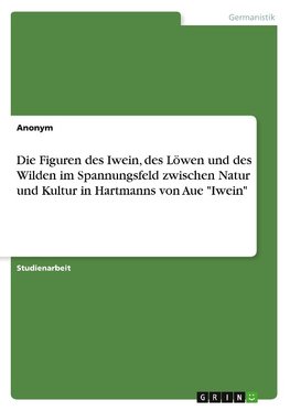 Die Figuren des Iwein, des Löwen und des Wilden im Spannungsfeld zwischen Natur und Kultur in Hartmanns von Aue "Iwein"