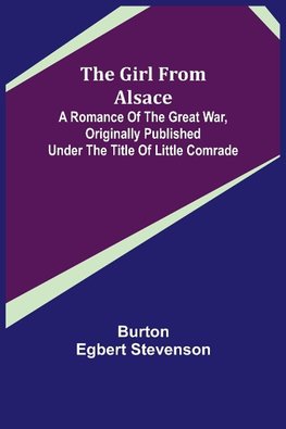 The Girl from Alsace; A Romance of the Great War, Originally Published under the Title of Little Comrade