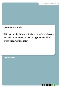 Wie versteht Martin Buber das Grundwort Ich-Du? Ob eine Ich-Du Begegnung die Welt verändern kann