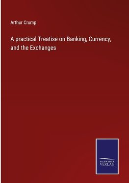 A practical Treatise on Banking, Currency, and the Exchanges
