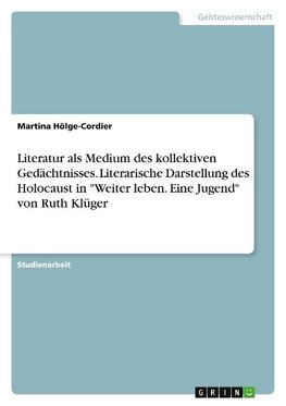 Literatur als Medium des kollektiven Gedächtnisses. Literarische Darstellung des Holocaust in "Weiter leben. Eine Jugend" von Ruth Klüger