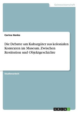 Die Debatte um Kulturgüter aus kolonialen Kontexten im Museum. Zwischen Restitution und Objektgeschichte