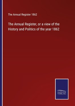 The Annual Register, or a view of the History and Politics of the year 1862