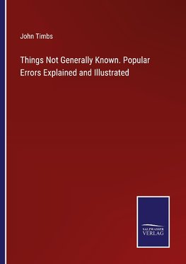 Things Not Generally Known. Popular Errors Explained and Illustrated