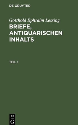 Gotthold Ephraim Lessing: Briefe, antiquarischen Inhalts. Teil 1