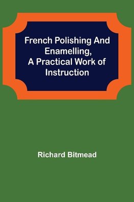 French Polishing and Enamelling,A Practical Work of Instruction