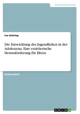 Die Entwicklung des Jugendlichen in der Adoleszenz. Eine erzieherische Herausforderung für Eltern