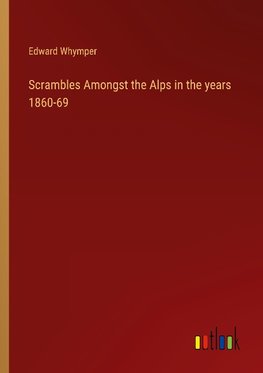 Scrambles Amongst the Alps in the years 1860-69