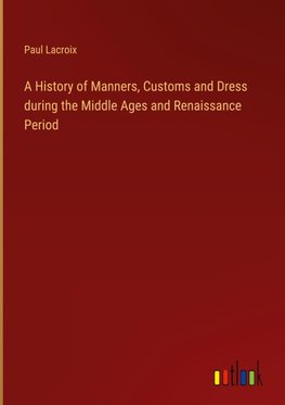 A History of Manners, Customs and Dress during the Middle Ages and Renaissance Period