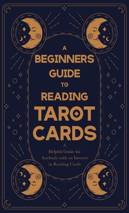 A Beginner's Guide to Reading Tarot Cards - A Helpful Guide for Anybody with an Interest in Reading Cards