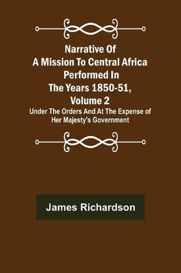 Narrative of a Mission to Central Africa Performed in the Years 1850-51, Volume 2 ; Under the Orders and at the Expense of Her Majesty's Government