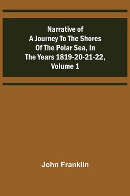 Narrative of a Journey to the Shores of the Polar Sea, in the Years 1819-20-21-22, Volume 1