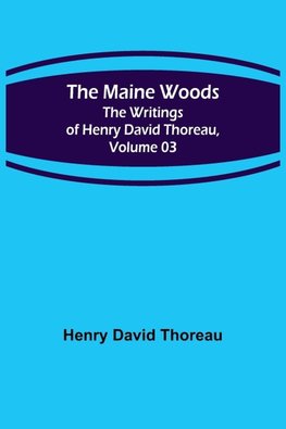 The Maine Woods; The Writings of Henry David Thoreau, Volume 03