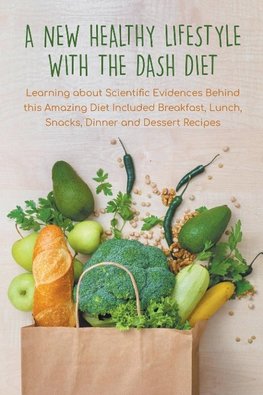 A New Healthy Lifestyle With the Dash Diet  Learning about Scientific Evidences Behind this Amazing Diet Included Breakfast, Lunch, Snacks, Dinner and Dessert Recipes