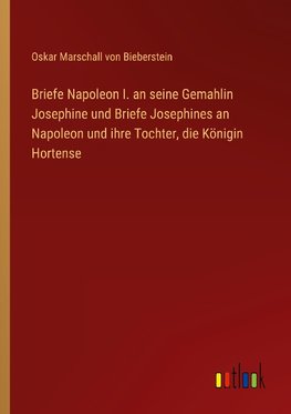 Briefe Napoleon I. an seine Gemahlin Josephine und Briefe Josephines an Napoleon und ihre Tochter, die Königin Hortense
