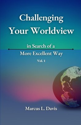 Challenging Your Worldview in Search of a More Excellent Way VOL. 1