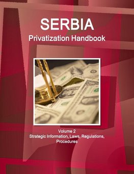 Serbia Privatization Handbook Volume 2 Strategic Information, Laws, Regulations, Procedures