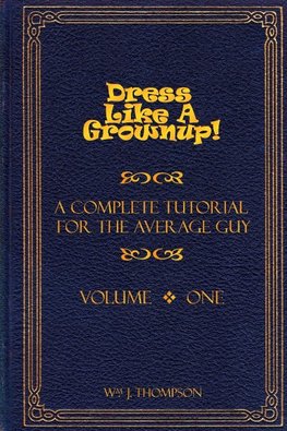 Dress Like A Grownup! A Complete Tutorial for the Average Guy, Volume One