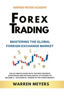 Forex Trading  Mastering the Global Foreign Exchange Market  the Ultimate Guide with the Best Secrets, Strategies and Psychological Attitudes to Become a  Successful Trader in the Forex Market