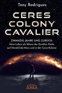 CERES COLONY CAVALIER. Zwanzig Jahre und zurück: Mein Leben als Sklave der Dunklen Flotte auf Mond-Erde-Mars und in der Ceres-Kolonie [Tatsachen-Bericht]