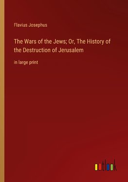 The Wars of the Jews; Or, The History of the Destruction of Jerusalem