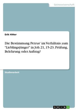 Die Bestimmung Petrus' im Verhältnis zum "Lieblingsjünger" in Joh 21, 15-23. Prüfung, Belehrung oder Auftrag?