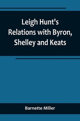 Leigh Hunt's Relations with Byron, Shelley and Keats