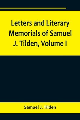 Letters and Literary Memorials of Samuel J. Tilden, Volume I