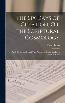 The Six Days of Creation, Or, the Scriptural Cosmology