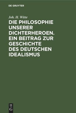 Die Philosophie unserer Dichterheroen. Ein Beitrag zur Geschichte des deutschen Idealismus