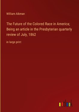 The Future of the Colored Race in America; Being an article in the Presbyterian quarterly review of July, 1862