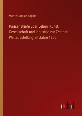 Pariser Briefe über Leben, Kunst, Gesellschaft und Industrie zur Zeit der Weltausstellung im Jahre 1855