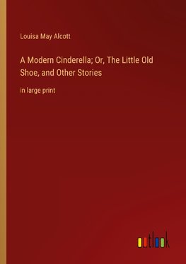 A Modern Cinderella; Or, The Little Old Shoe, and Other Stories